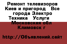 Ремонт телевизоров Киев и пригород - Все города Электро-Техника » Услуги   . Московская обл.,Климовск г.